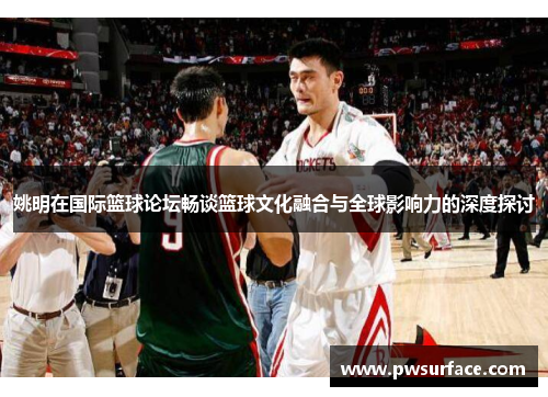 姚明在国际篮球论坛畅谈篮球文化融合与全球影响力的深度探讨