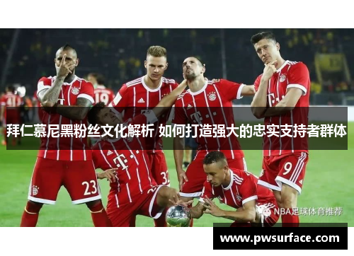 拜仁慕尼黑粉丝文化解析 如何打造强大的忠实支持者群体