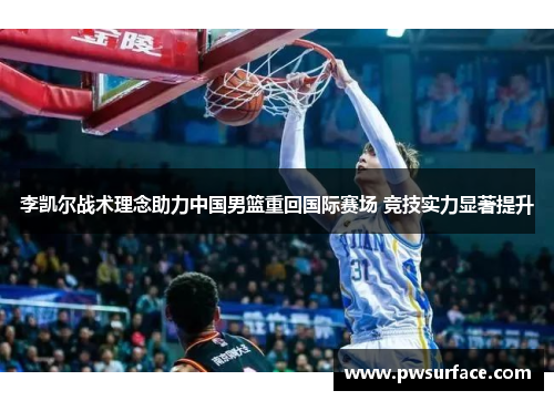 李凯尔战术理念助力中国男篮重回国际赛场 竞技实力显著提升