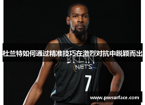 杜兰特如何通过精准技巧在激烈对抗中脱颖而出