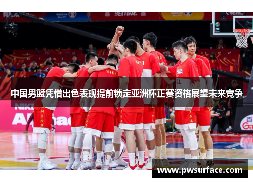 中国男篮凭借出色表现提前锁定亚洲杯正赛资格展望未来竞争