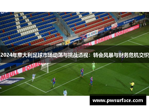 2024年意大利足球市场动荡与挑战透视：转会风暴与财务危机交织