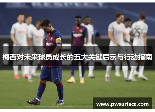 梅西对未来球员成长的五大关键启示与行动指南