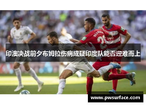 印澳决战前夕布姆拉伤病成疑印度队能否迎难而上