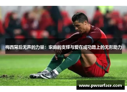 梅西背后无声的力量：家庭的支撑与爱在成功路上的无形助力