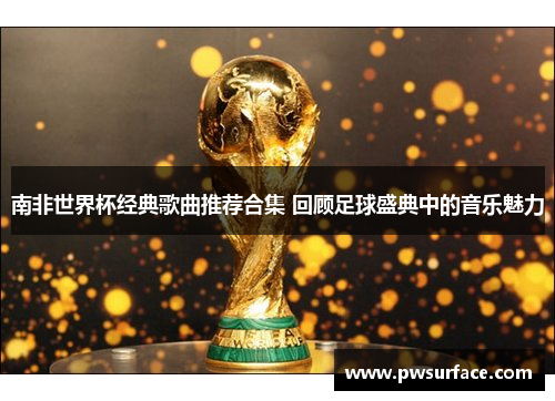 南非世界杯经典歌曲推荐合集 回顾足球盛典中的音乐魅力