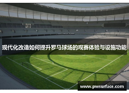 现代化改造如何提升罗马球场的观赛体验与设施功能