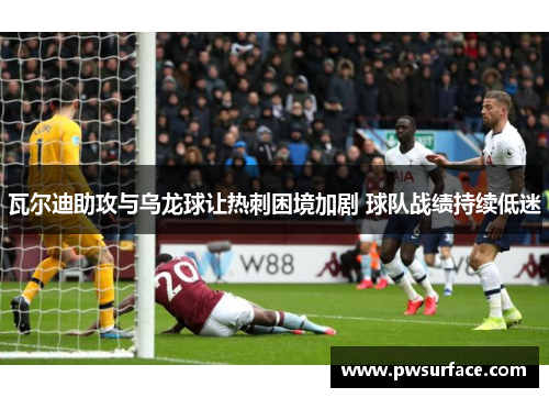 瓦尔迪助攻与乌龙球让热刺困境加剧 球队战绩持续低迷