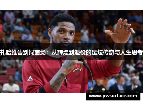 扎哈维告别绿茵场：从辉煌到退役的足坛传奇与人生思考