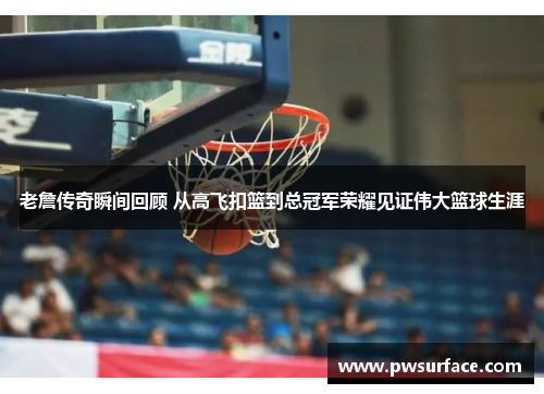 老詹传奇瞬间回顾 从高飞扣篮到总冠军荣耀见证伟大篮球生涯