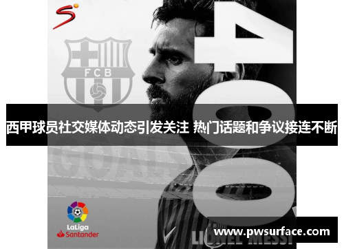 西甲球员社交媒体动态引发关注 热门话题和争议接连不断