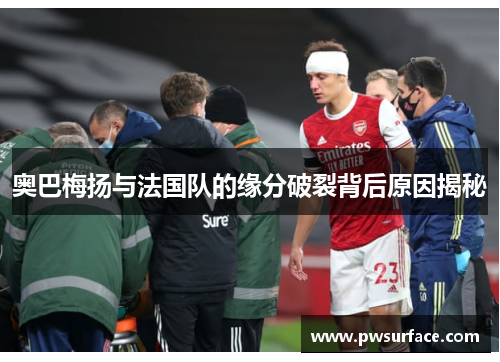 奥巴梅扬与法国队的缘分破裂背后原因揭秘 奥巴梅扬与法国队的缘分破裂背后原因揭秘