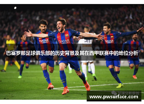 巴塞罗那足球俱乐部的历史背景及其在西甲联赛中的地位分析 巴塞罗那足球俱乐部的历史背景及其在西甲联赛中的地位分析